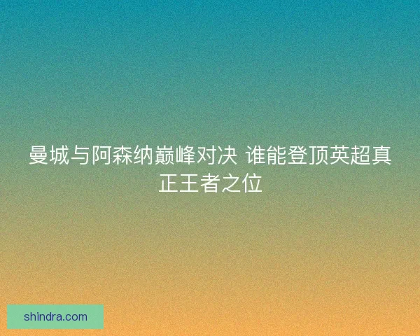 曼城与阿森纳巅峰对决 谁能登顶英超真正王者之位