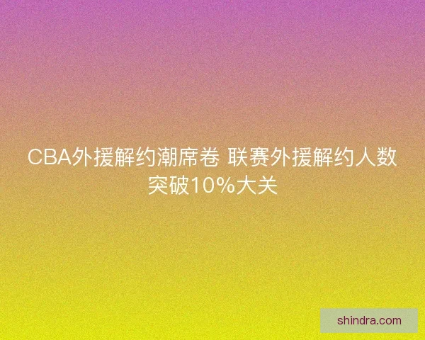 CBA外援解约潮席卷 联赛外援解约人数突破10%大关