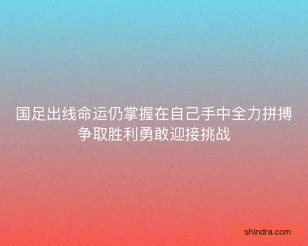 国足出线命运仍掌握在自己手中全力拼搏争取胜利勇敢迎接挑战