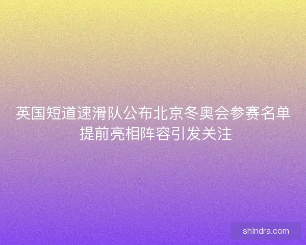 英国短道速滑队公布北京冬奥会参赛名单 提前亮相阵容引发关注