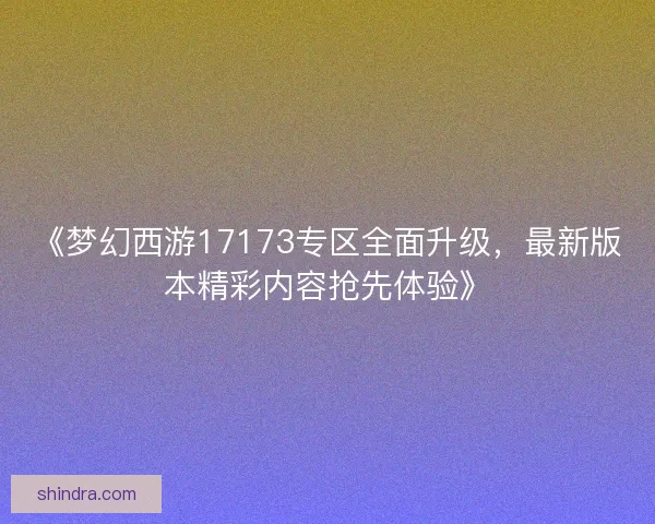 《梦幻西游17173专区全面升级，最新版本精彩内容抢先体验》
