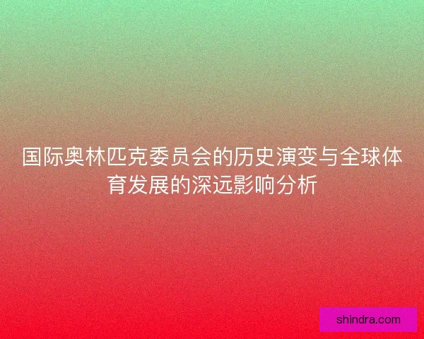 国际奥林匹克委员会的历史演变与全球体育发展的深远影响分析