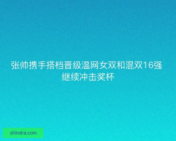 张帅携手搭档晋级温网女双和混双16强 继续冲击奖杯