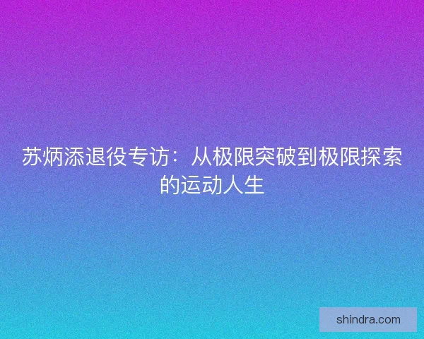 苏炳添退役专访：从极限突破到极限探索的运动人生