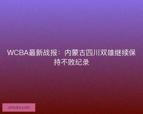 WCBA最新战报：内蒙古四川双雄继续保持不败纪录