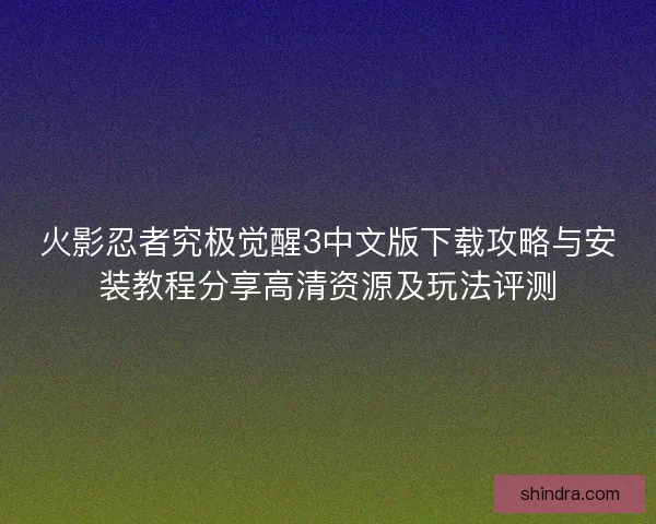 火影忍者究极觉醒3中文版下载攻略与安装教程分享高清资源及玩法评测