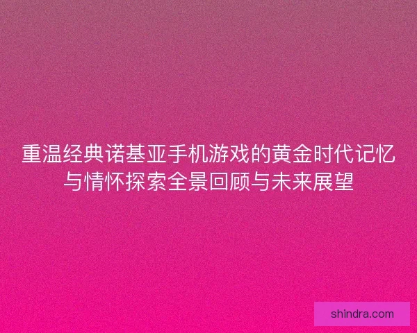 重温经典诺基亚手机游戏的黄金时代记忆与情怀探索全景回顾与未来展望