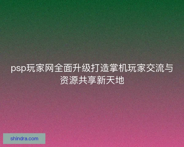 psp玩家网全面升级打造掌机玩家交流与资源共享新天地