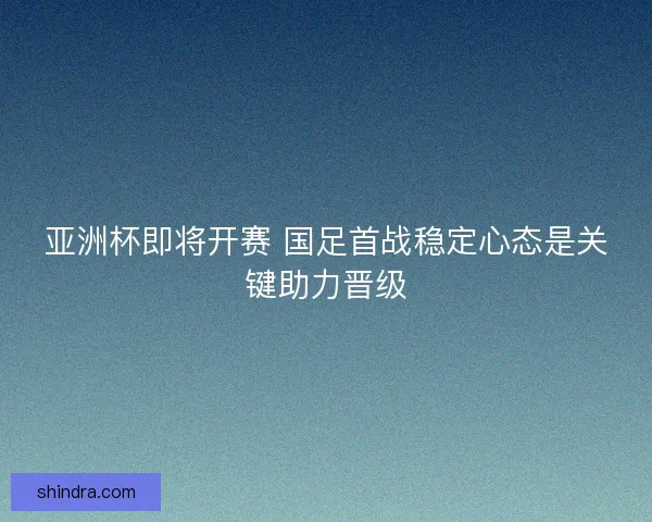 亚洲杯即将开赛 国足首战稳定心态是关键助力晋级