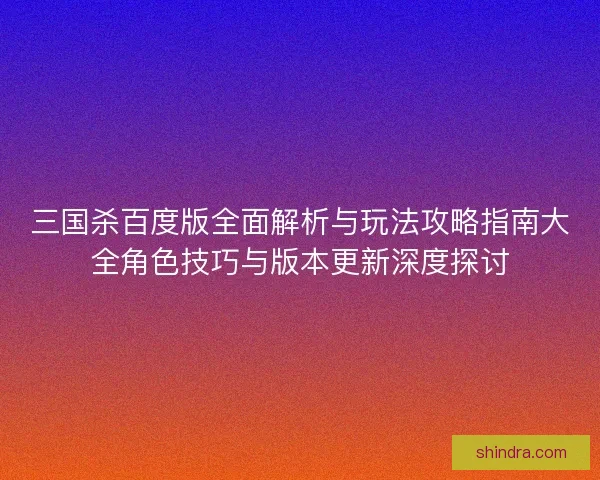 三国杀百度版全面解析与玩法攻略指南大全角色技巧与版本更新深度探讨