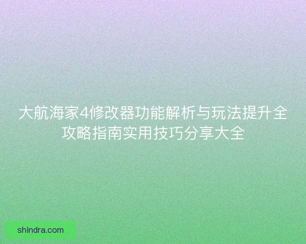 大航海家4修改器功能解析与玩法提升全攻略指南实用技巧分享大全